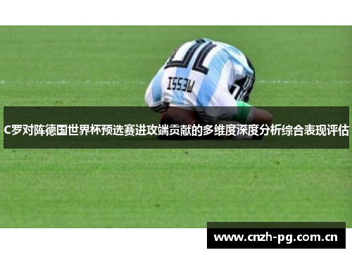 C罗对阵德国世界杯预选赛进攻端贡献的多维度深度分析综合表现评估 C罗对阵德国世界杯预选赛进攻端贡献的多维度深度分析综合表现评估