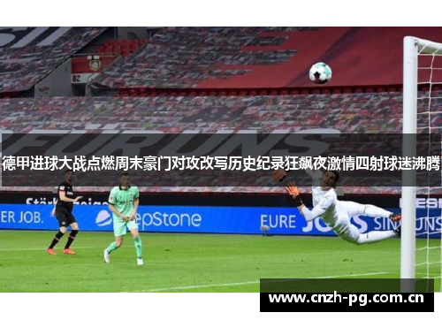 德甲进球大战点燃周末豪门对攻改写历史纪录狂飙夜激情四射球迷沸腾 德甲进球大战点燃周末豪门对攻改写历史纪录狂飙夜激情四射球迷沸腾