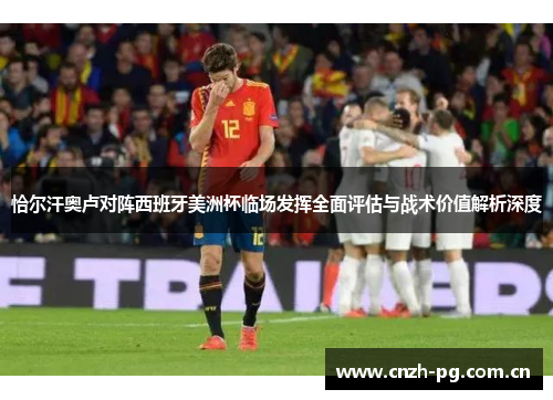 恰尔汗奥卢对阵西班牙美洲杯临场发挥全面评估与战术价值解析深度 恰尔汗奥卢对阵西班牙美洲杯临场发挥全面评估与战术价值解析深度