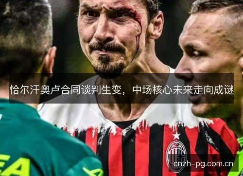 恰尔汗奥卢合同谈判生变，中场核心未来走向成谜